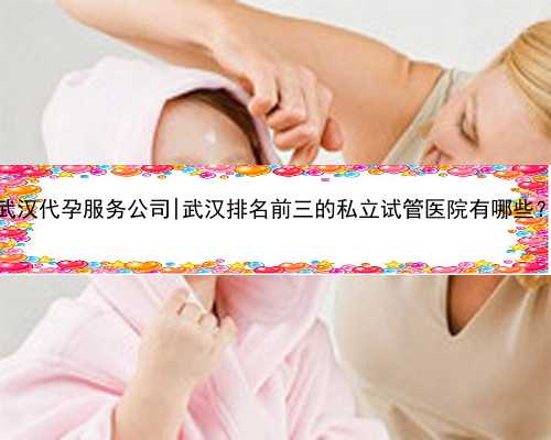 武汉代孕服务公司|武汉排名前三的私立试管医院有哪些？